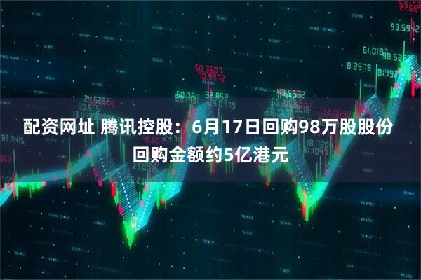 配资网址 腾讯控股：6月17日回购98万股股份 回购金额约5亿港元