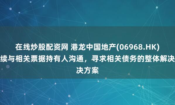 在线炒股配资网 港龙中国地产(06968.HK)拟继续与相关票据持有人沟通，寻求相关债务的整体解决方案