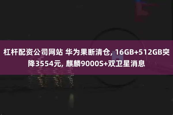 杠杆配资公司网站 华为果断清仓, 16GB+512GB突降3554元, 麒麟9000S+双卫星消息