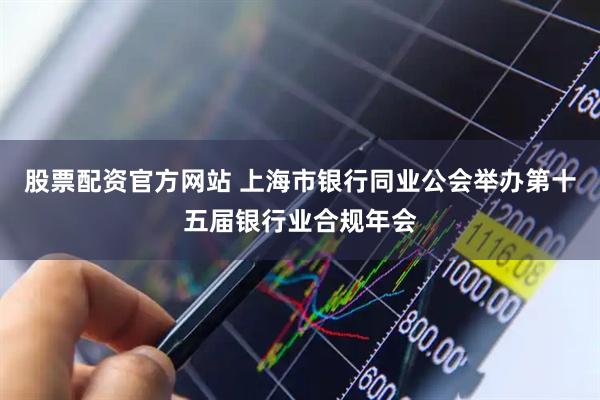 股票配资官方网站 上海市银行同业公会举办第十五届银行业合规年会