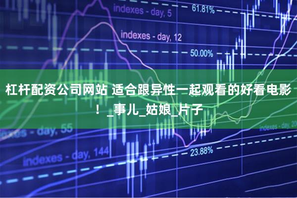 杠杆配资公司网站 适合跟异性一起观看的好看电影！_事儿_姑娘_片子