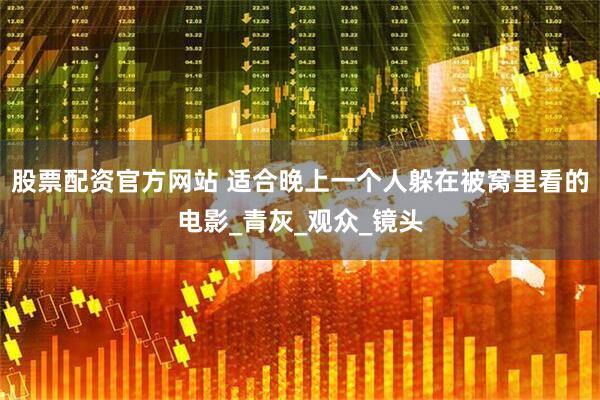 股票配资官方网站 适合晚上一个人躲在被窝里看的电影_青灰_观众_镜头