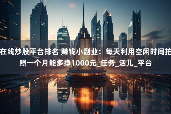 在线炒股平台排名 赚钱小副业：每天利用空闲时间拍照一个月能多挣1000元_任务_活儿_平台
