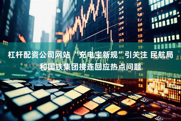 杠杆配资公司网站 “充电宝新规”引关注 民航局和国铁集团接连回应热点问题