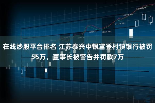 在线炒股平台排名 江苏泰兴中银富登村镇银行被罚55万，董事长被警告并罚款7万