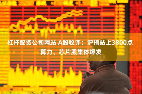 杠杆配资公司网站 A股收评：沪指站上3800点 算力、芯片股集体爆发