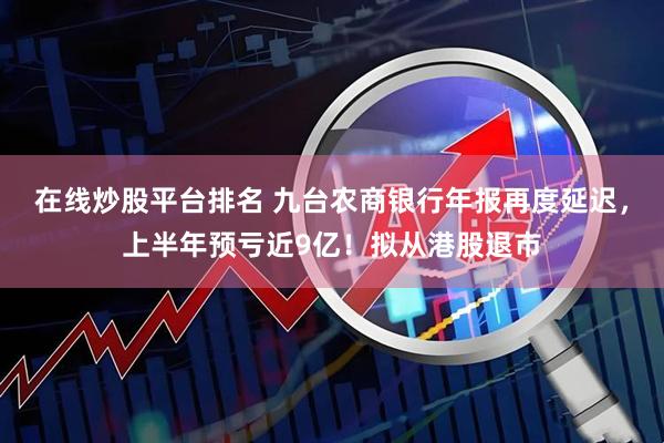 在线炒股平台排名 九台农商银行年报再度延迟，上半年预亏近9亿！拟从港股退市