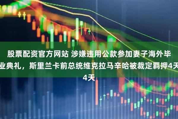 股票配资官方网站 涉嫌违用公款参加妻子海外毕业典礼，斯里兰卡前总统维克拉马辛哈被裁定羁押4天