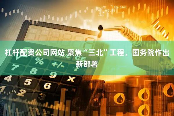 杠杆配资公司网站 聚焦“三北”工程，国务院作出新部署