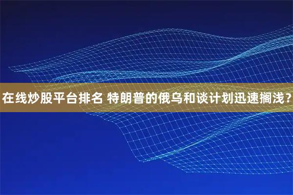 在线炒股平台排名 特朗普的俄乌和谈计划迅速搁浅？