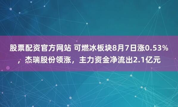 股票配资官方网站 可燃冰板块8月7日涨0.53%，杰瑞股份领涨，主力资金净流出2.1亿元
