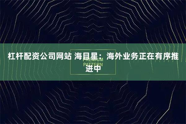杠杆配资公司网站 海目星：海外业务正在有序推进中