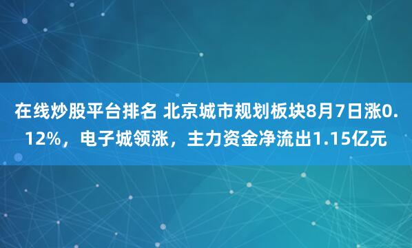 在线炒股平台排名 北京城市规划板块8月7日涨0.12%，电子城领涨，主力资金净流出1.15亿元