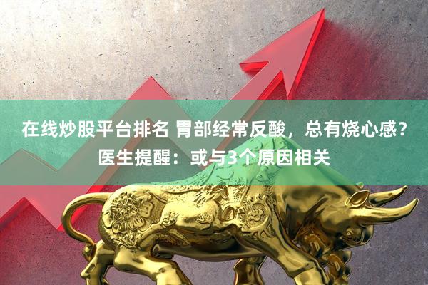 在线炒股平台排名 胃部经常反酸，总有烧心感？医生提醒：或与3个原因相关