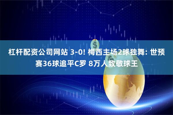杠杆配资公司网站 3-0! 梅西主场2球独舞: 世预赛36球追平C罗 8万人致敬球王