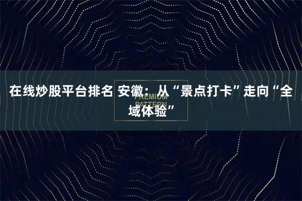 在线炒股平台排名 安徽：从“景点打卡”走向“全域体验”