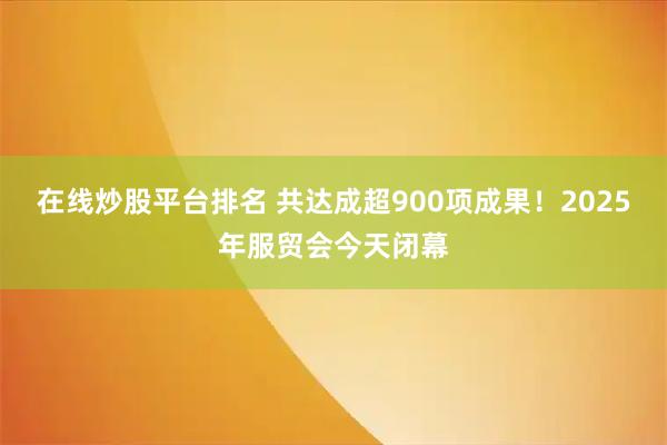 在线炒股平台排名 共达成超900项成果！2025年服贸会今天闭幕