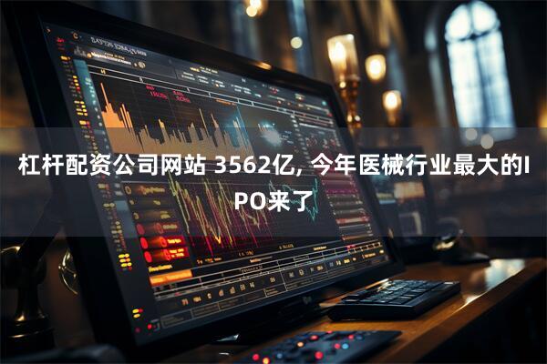 杠杆配资公司网站 3562亿, 今年医械行业最大的IPO来了