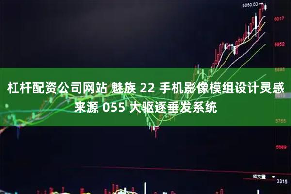 杠杆配资公司网站 魅族 22 手机影像模组设计灵感来源 055 大驱逐垂发系统