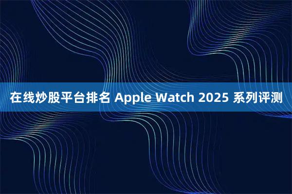 在线炒股平台排名 Apple Watch 2025 系列评测