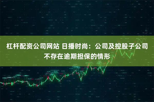 杠杆配资公司网站 日播时尚：公司及控股子公司不存在逾期担保的情形