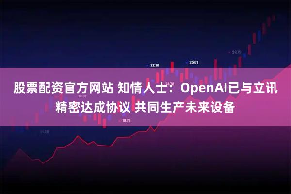 股票配资官方网站 知情人士：OpenAI已与立讯精密达成协议 共同生产未来设备