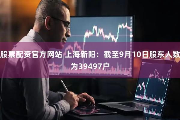 股票配资官方网站 上海新阳：截至9月10日股东人数为39497户