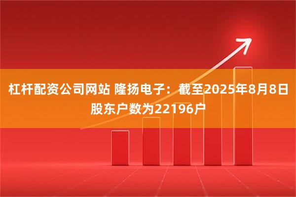 杠杆配资公司网站 隆扬电子：截至2025年8月8日股东户数为22196户