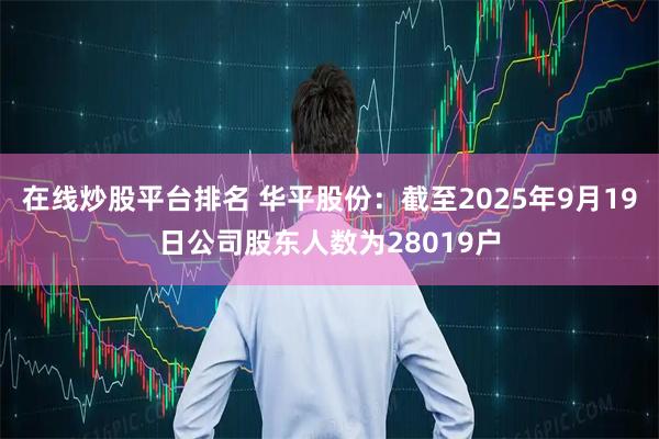 在线炒股平台排名 华平股份：截至2025年9月19日公司股东人数为28019户