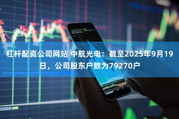 杠杆配资公司网站 中航光电：截至2025年9月19日，公司股东户数为79270户