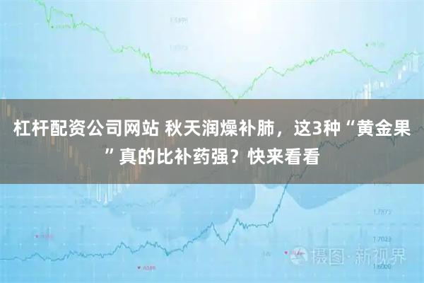 杠杆配资公司网站 秋天润燥补肺，这3种“黄金果”真的比补药强？快来看看