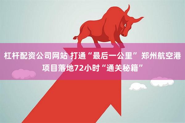 杠杆配资公司网站 打通“最后一公里” 郑州航空港项目落地72小时“通关秘籍”