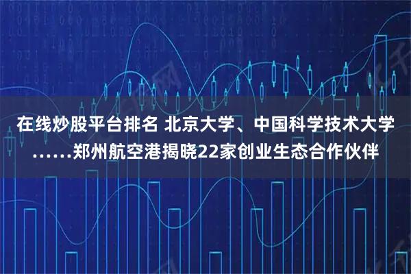 在线炒股平台排名 北京大学、中国科学技术大学……郑州航空港揭晓22家创业生态合作伙伴