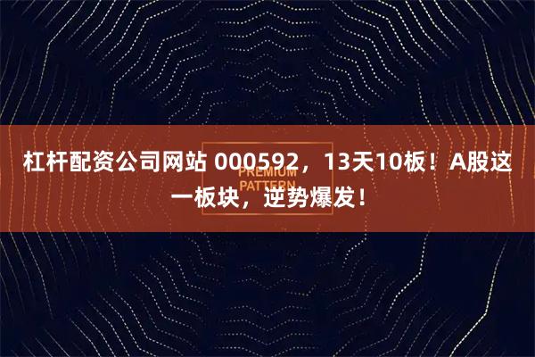 杠杆配资公司网站 000592，13天10板！A股这一板块，逆势爆发！