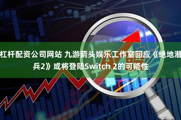 杠杆配资公司网站 九游箭头娱乐工作室回应《绝地潜兵2》或将登陆Switch 2的可能性