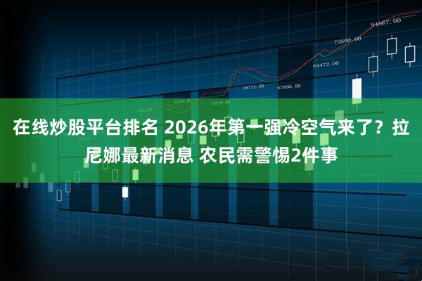 在线炒股平台排名 2026年第一强冷空气来了？拉尼娜最新消息 农民需警惕2件事