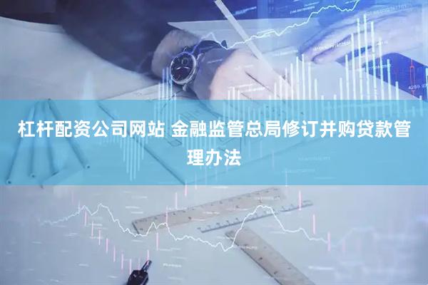杠杆配资公司网站 金融监管总局修订并购贷款管理办法