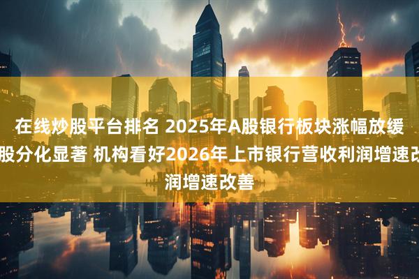 在线炒股平台排名 2025年A股银行板块涨幅放缓 个股分化显著 机构看好2026年上市银行营收利润增速改善