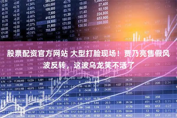 股票配资官方网站 大型打脸现场！贾乃亮售假风波反转，这波乌龙笑不活了