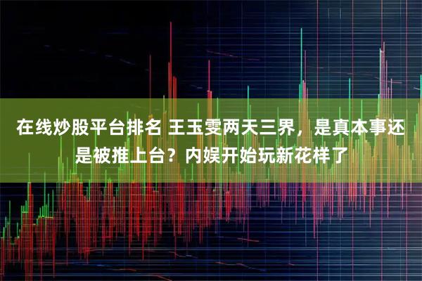 在线炒股平台排名 王玉雯两天三界，是真本事还是被推上台？内娱开始玩新花样了