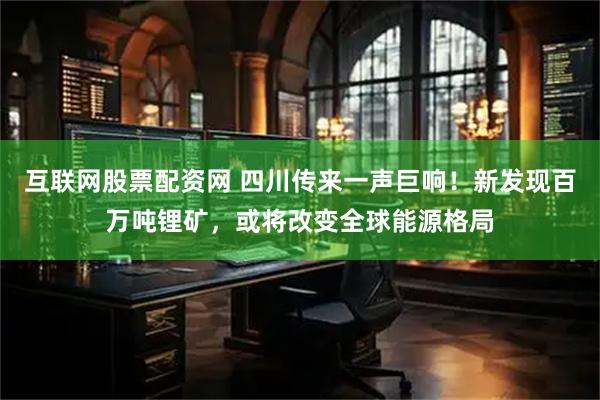 互联网股票配资网 四川传来一声巨响！新发现百万吨锂矿，或将改变全球能源格局