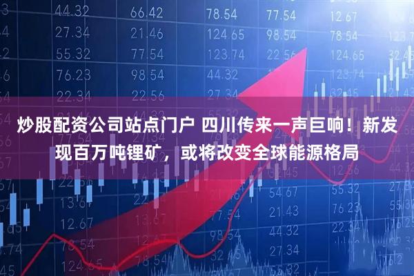 炒股配资公司站点门户 四川传来一声巨响！新发现百万吨锂矿，或将改变全球能源格局