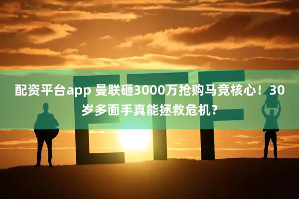 配资平台app 曼联砸3000万抢购马竞核心！30岁多面手真能拯救危机？