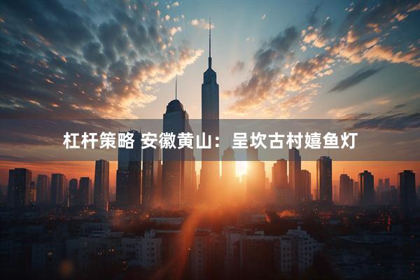 杠杆策略 安徽黄山：呈坎古村嬉鱼灯