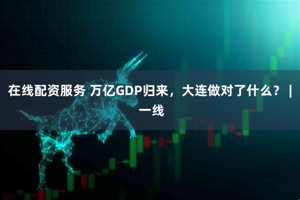 在线配资服务 万亿GDP归来，大连做对了什么？ | 一线