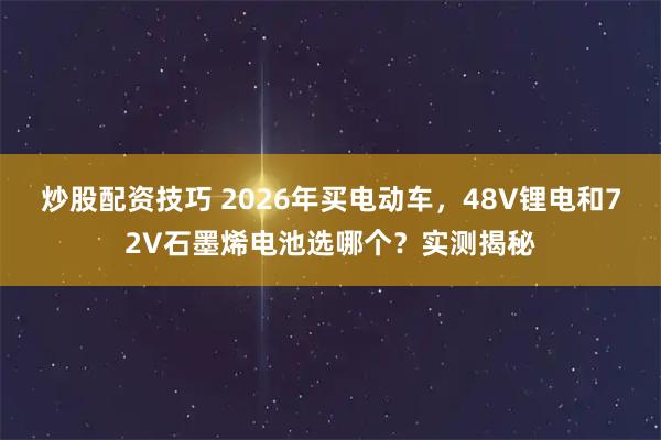 炒股配资技巧 2026年买电动车，48V锂电和72V石墨烯电池选哪个？实测揭秘