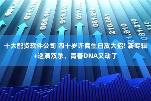 十大配资软件公司 四十岁许嵩生日放大招! 新专辑+巡演双杀，青春DNA又动了