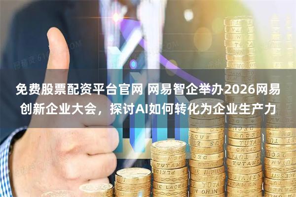 免费股票配资平台官网 网易智企举办2026网易创新企业大会，探讨AI如何转化为企业生产力
