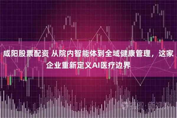 咸阳股票配资 从院内智能体到全域健康管理，这家企业重新定义AI医疗边界