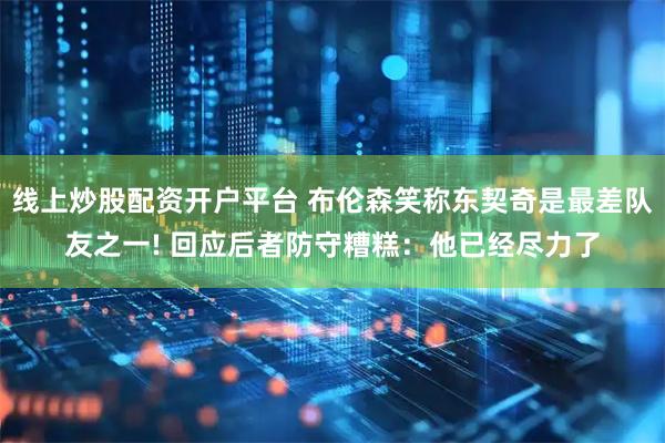 线上炒股配资开户平台 布伦森笑称东契奇是最差队友之一! 回应后者防守糟糕：他已经尽力了